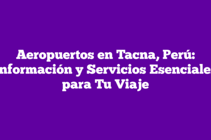 Aeropuertos en Tacna, Perú: Información y Servicios Esenciales para Tu Viaje