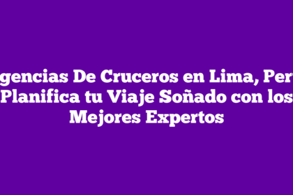 Agencias De Cruceros en Lima, Perú: Planifica tu Viaje Soñado con los Mejores Expertos