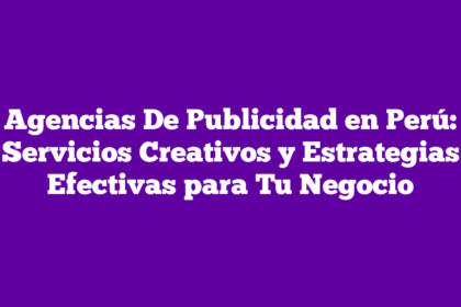 Agencias De Publicidad en Perú: Servicios Creativos y Estrategias Efectivas para Tu Negocio