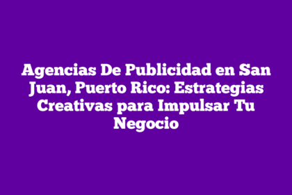 Agencias De Publicidad en San Juan, Puerto Rico: Estrategias Creativas para Impulsar Tu Negocio