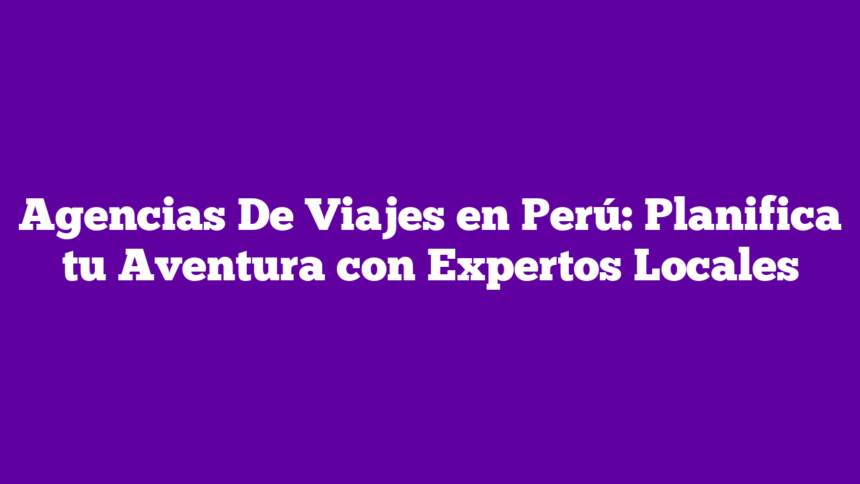 Imagen de Agencias De Viajes en Perú: Planifica tu Aventura con Expertos Locales Agencias De Viajes en Perú: Planifica tu Aventura con Expertos Locales