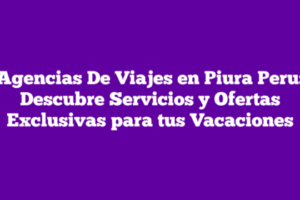 Agencias De Viajes en Piura Peru: Descubre Servicios y Ofertas Exclusivas para tus Vacaciones