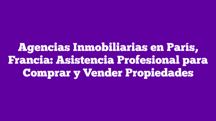 Agencias Inmobiliarias en París, Francia: Asistencia Profesional para Comprar y Vender Propiedades