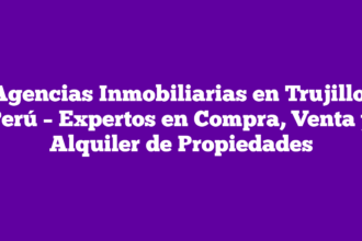 Agencias Inmobiliarias en Trujillo, Perú – Expertos en Compra, Venta y Alquiler de Propiedades
