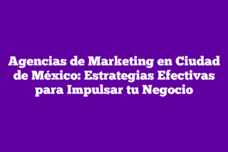 Agencias de Marketing en Ciudad de México: Estrategias Efectivas para Impulsar tu Negocio