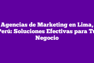 Agencias de Marketing en Lima, Perú: Soluciones Efectivas para Tu Negocio