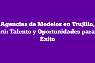 Agencias de Modelos en Trujillo, Perú: Talento y Oportunidades para el Éxito