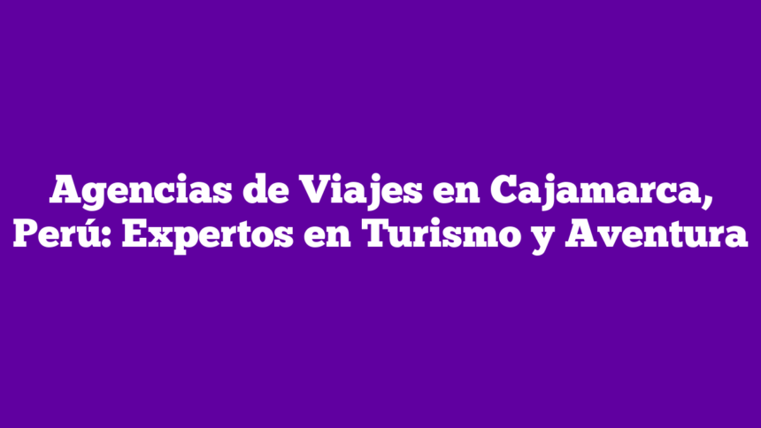 Imagen de Agencias de Viajes en Cajamarca, Perú: Expertos en Turismo y Aventura Agencias de Viajes en Cajamarca, Perú: Expertos en Turismo y Aventura