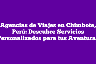 Agencias de Viajes en Chimbote, Perú: Descubre Servicios Personalizados para tus Aventuras