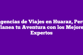 Agencias de Viajes en Huaraz, Perú: Planea tu Aventura con los Mejores Expertos