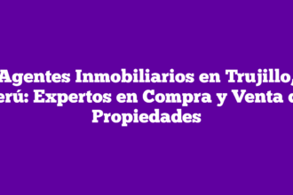 Agentes Inmobiliarios en Trujillo, Perú: Expertos en Compra y Venta de Propiedades