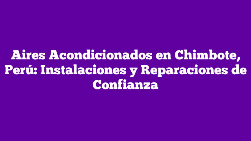 Aires Acondicionados en Chimbote, Perú: Instalaciones y Reparaciones de Confianza