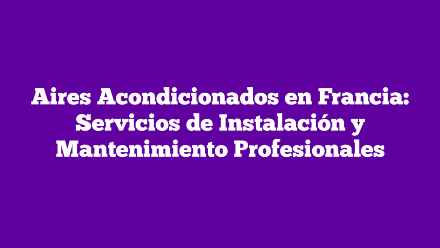 Aires Acondicionados en Francia: Servicios de Instalación y Mantenimiento Profesionales