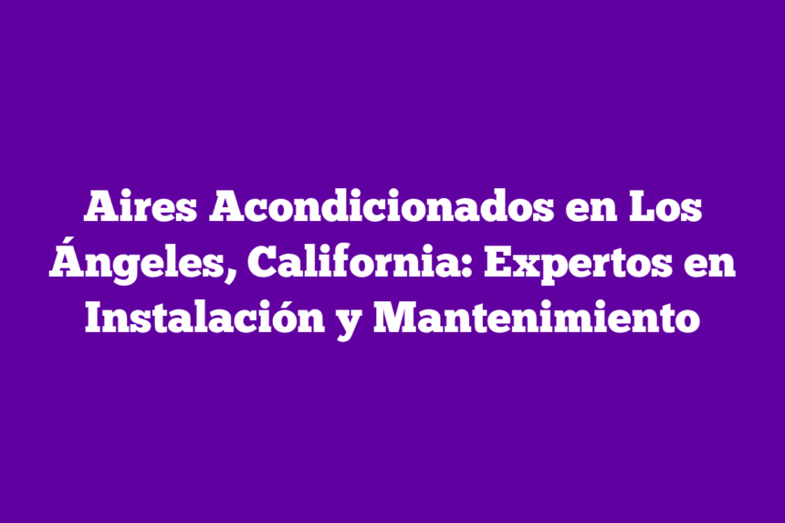 Aires Acondicionados en Los Ángeles, California: Expertos en Instalación y Mantenimiento