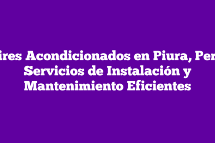 Aires Acondicionados en Piura, Perú: Servicios de Instalación y Mantenimiento Eficientes