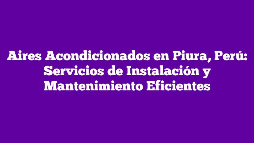 Aires Acondicionados en Piura, Perú: Servicios de Instalación y Mantenimiento Eficientes