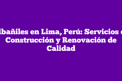 Albañiles en Lima, Perú: Servicios de Construcción y Renovación de Calidad