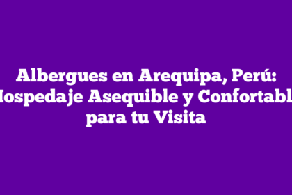 Albergues en Arequipa, Perú: Hospedaje Asequible y Confortable para tu Visita