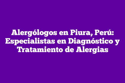 Alergólogos en Piura, Perú: Especialistas en Diagnóstico y Tratamiento de Alergias