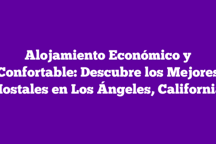 Alojamiento Económico y Confortable: Descubre los Mejores Hostales en Los Ángeles, California