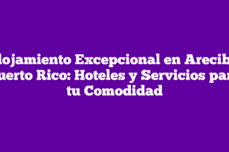 Alojamiento Excepcional en Arecibo, Puerto Rico: Hoteles y Servicios para tu Comodidad