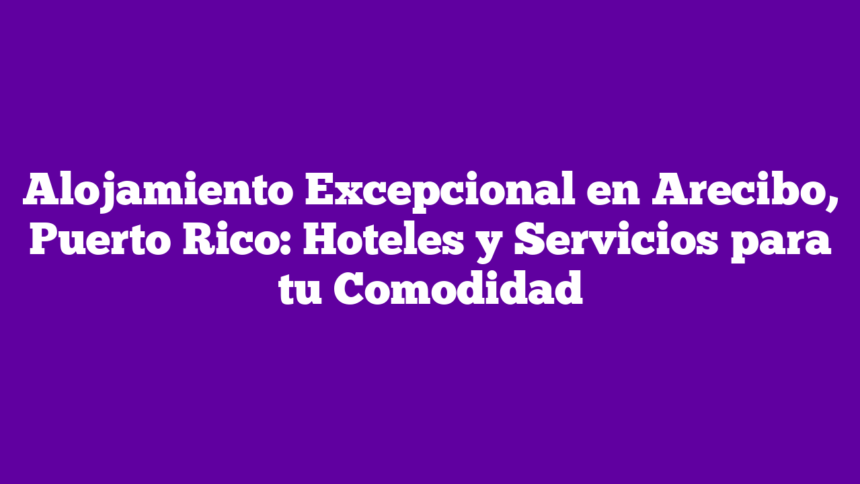 Imagen de Alojamiento Excepcional en Arecibo, Puerto Rico: Hoteles y Servicios para tu Comodidad Alojamiento Excepcional en Arecibo, Puerto Rico: Hoteles y Servicios para tu Comodidad