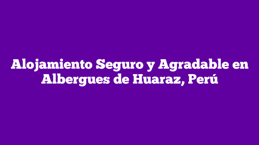 Alojamiento Seguro y Agradable en Albergues de Huaraz, Perú