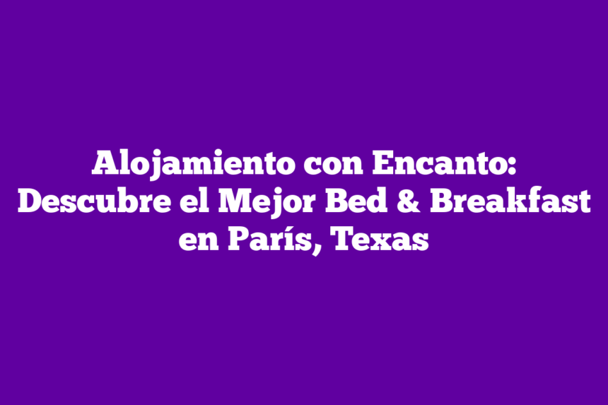 Alojamiento con Encanto: Descubre el Mejor Bed & Breakfast en París, Texas