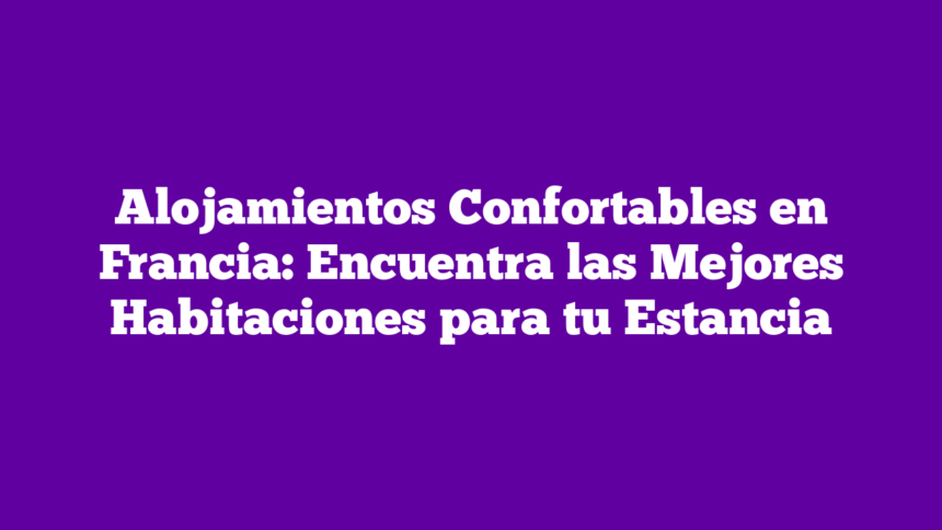 Imagen de Alojamientos Confortables en Francia: Encuentra las Mejores Habitaciones para tu Estancia Alojamientos Confortables en Francia: Encuentra las Mejores Habitaciones para tu Estancia