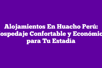 Alojamientos En Huacho Perú: Hospedaje Confortable y Económico para Tu Estadía