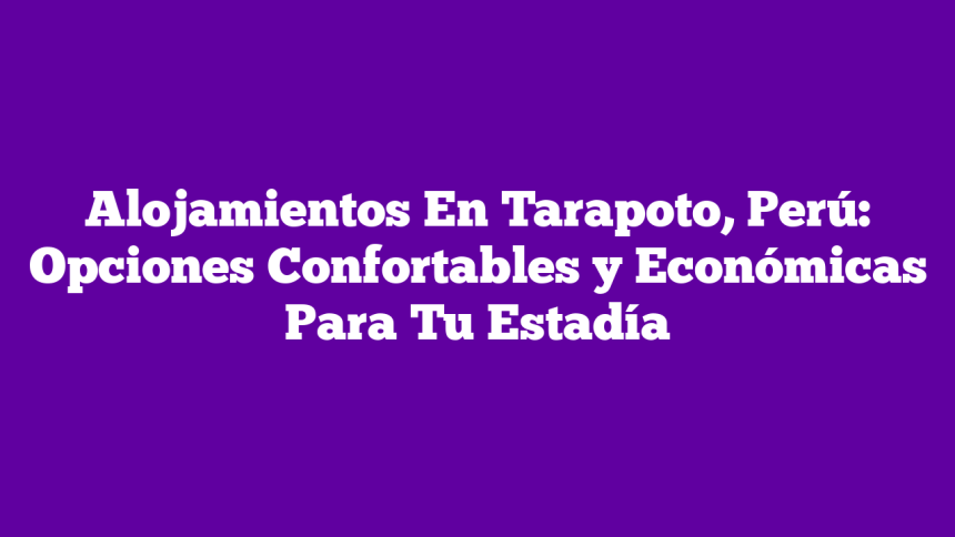 Alojamientos En Tarapoto, Perú: Opciones Confortables y Económicas Para Tu Estadía
