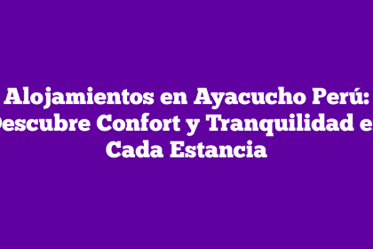 Alojamientos en Ayacucho Perú: Descubre Confort y Tranquilidad en Cada Estancia