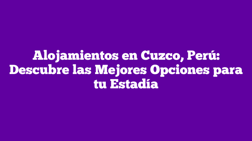 Alojamientos en Cuzco, Perú: Descubre las Mejores Opciones para tu Estadía