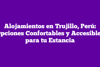 Alojamientos en Trujillo, Perú: Opciones Confortables y Accesibles para tu Estancia