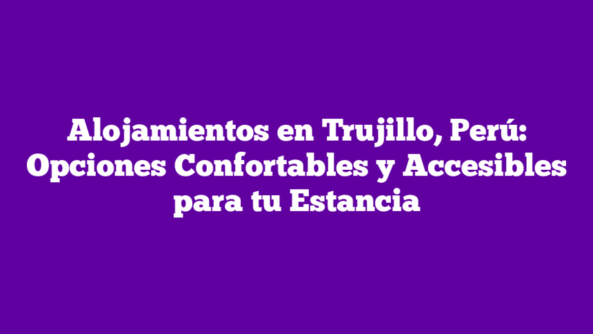 Imagen de Alojamientos en Trujillo, Perú: Opciones Confortables y Accesibles para tu Estancia Alojamientos en Trujillo, Perú: Opciones Confortables y Accesibles para tu Estancia