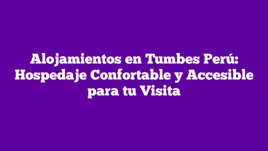 Alojamientos en Tumbes Perú: Hospedaje Confortable y Accesible para tu Visita