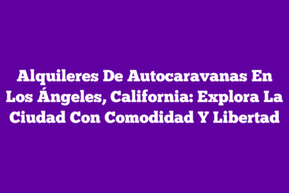 Alquileres De Autocaravanas En Los Ángeles, California: Explora La Ciudad Con Comodidad Y Libertad
