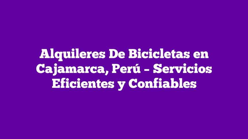 Alquileres De Bicicletas en Cajamarca, Perú – Servicios Eficientes y Confiables