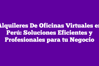 Alquileres De Oficinas Virtuales en Perú: Soluciones Eficientes y Profesionales para tu Negocio