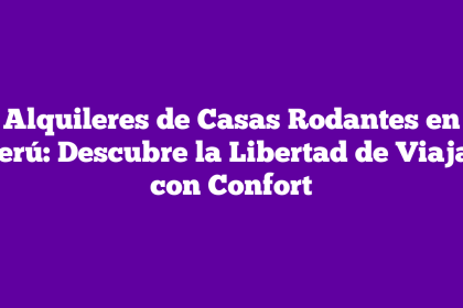 Alquileres de Casas Rodantes en Perú: Descubre la Libertad de Viajar con Confort