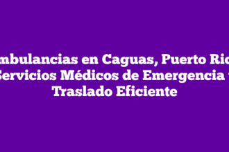 Ambulancias en Caguas, Puerto Rico: Servicios Médicos de Emergencia y Traslado Eficiente