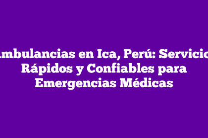 Ambulancias en Ica, Perú: Servicios Rápidos y Confiables para Emergencias Médicas