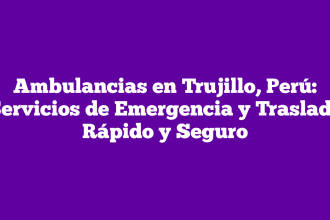 Ambulancias en Trujillo, Perú: Servicios de Emergencia y Traslado Rápido y Seguro