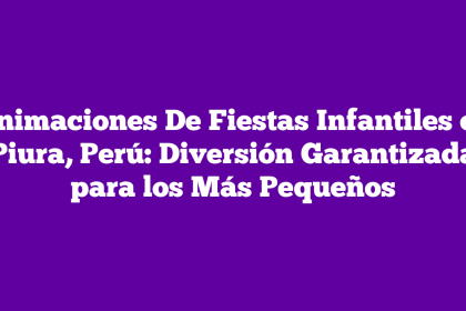 Animaciones De Fiestas Infantiles en Piura, Perú: Diversión Garantizada para los Más Pequeños
