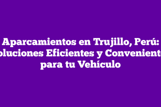 Aparcamientos en Trujillo, Perú: Soluciones Eficientes y Convenientes para tu Vehículo