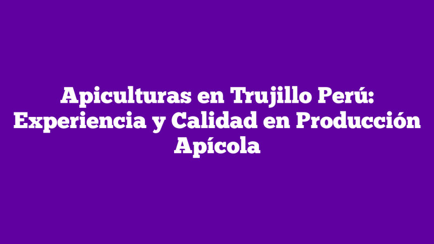 Imagen de Apiculturas en Trujillo Perú: Experiencia y Calidad en Producción Apícola Apiculturas en Trujillo Perú: Experiencia y Calidad en Producción Apícola