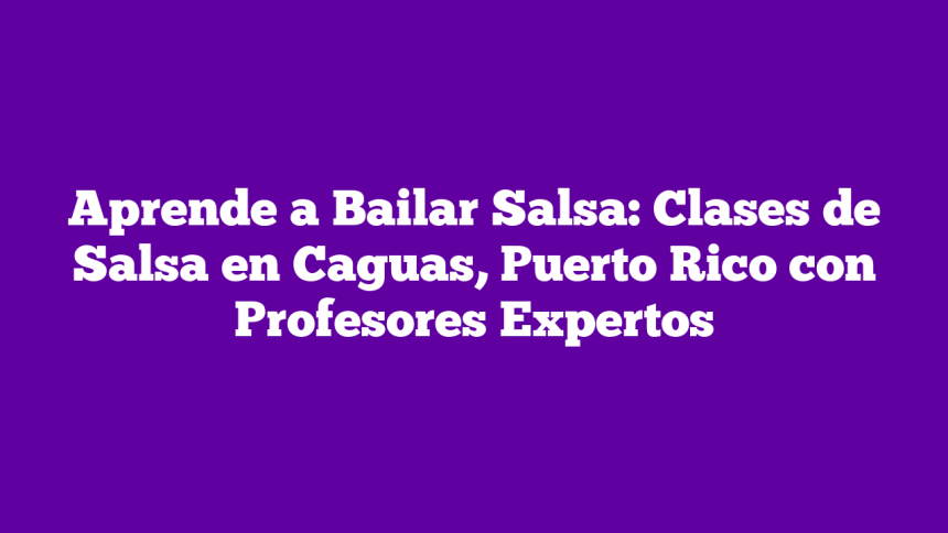 Aprende a Bailar Salsa: Clases de Salsa en Caguas, Puerto Rico con Profesores Expertos