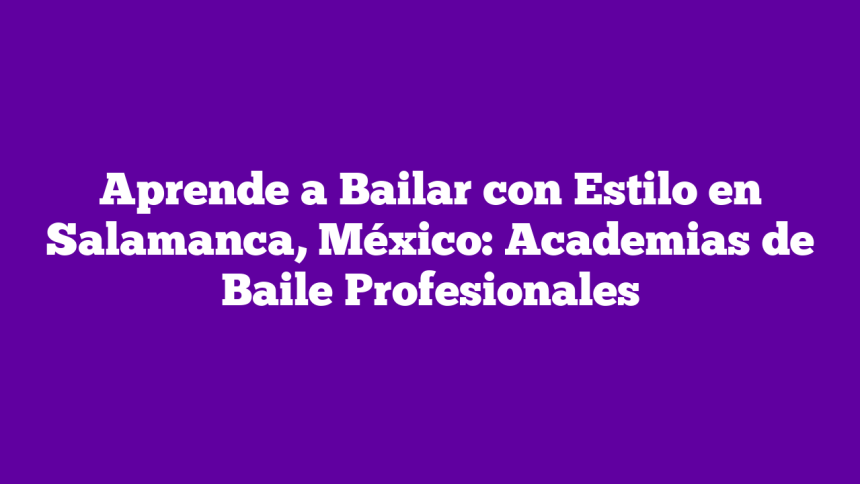 Aprende a Bailar con Estilo en Salamanca, México: Academias de Baile Profesionales