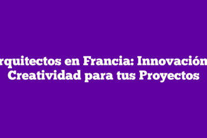 Arquitectos en Francia: Innovación y Creatividad para tus Proyectos