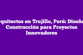 Arquitectos en Trujillo, Perú: Diseño y Construcción para Proyectos Innovadores
